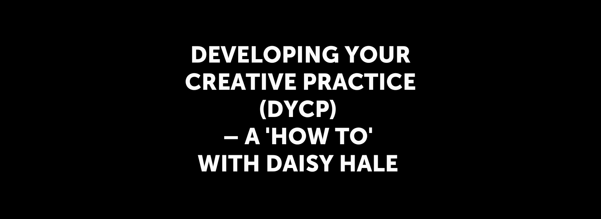 Developing Your Creative Practice DYCP HOW TO With Daisy Hale Developing your creative practice dycp how to with daisy hale