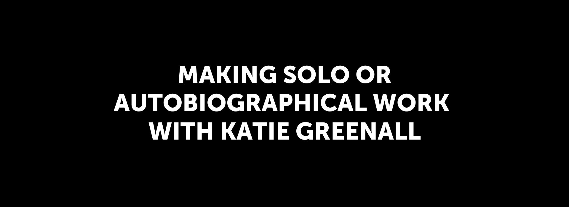 Making Solo or Autobiographical Work with Katie Greenall